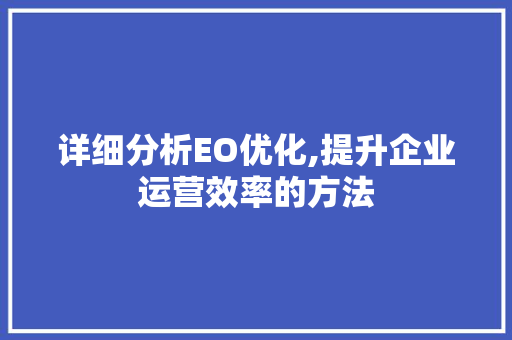 详细分析EO优化,提升企业运营效率的方法 百度SEO 详细分析EO优化,提升企业运营效率的方法 详细分析EO优化,提升企业运营效率的方法 百度SEO