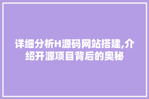 详细分析H源码网站搭建,介绍开源项目背后的奥秘 网站建设公司 详细分析H源码网站搭建,介绍开源项目背后的奥秘 网站建设公司