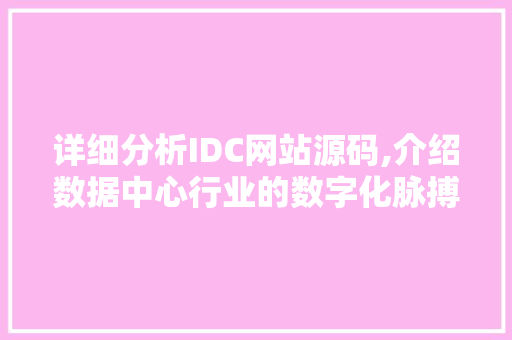 详细分析IDC网站源码,介绍数据中心行业的数字化脉搏