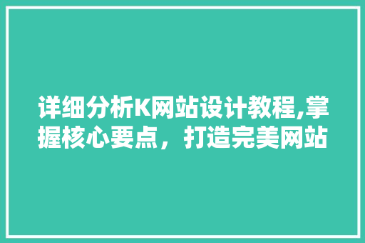 详细分析K网站设计教程,掌握核心要点，打造完美网站