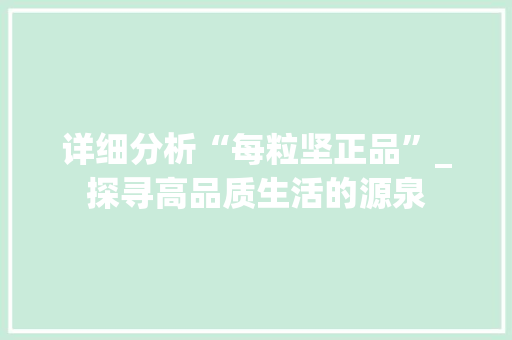 详细分析“每粒坚正品”_探寻高品质生活的源泉 详细分析“每粒坚正品”_探寻高品质生活的源泉 百度SEO