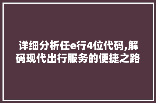 详细分析任e行4位代码,解码现代出行服务的便捷之路 详细分析任e行4位代码,解码现代出行服务的便捷之路 SEO关键词