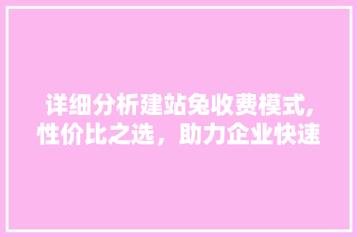 详细分析建站兔收费模式,性价比之选，助力企业快速上云 详细分析建站兔收费模式,性价比之选，助力企业快速上云 搜狗SEO