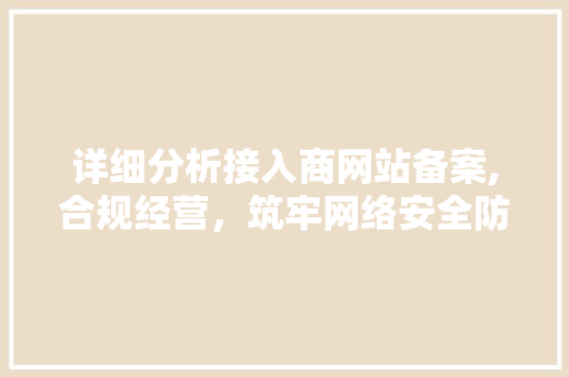 详细分析接入商网站备案,合规经营，筑牢网络安全防线 详细分析接入商网站备案,合规经营，筑牢网络安全防线 SEO关键词