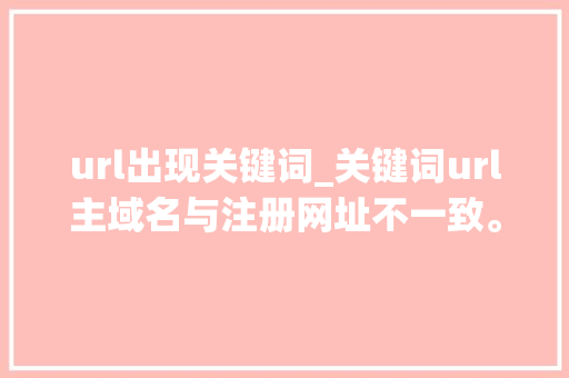 url出现关键词_关键词url主域名与注册网址不一致。 url出现关键词_关键词url主域名与注册网址不一致。 SEO关键词