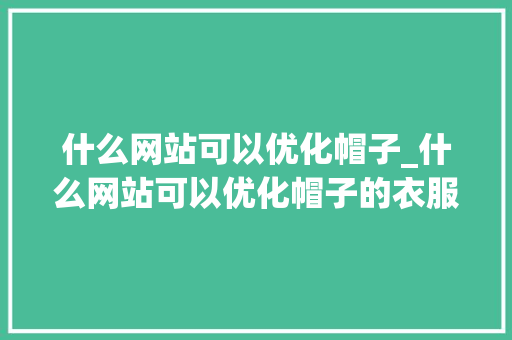 什么网站可以优化帽子_什么网站可以优化帽子的衣服。 什么网站可以优化帽子_什么网站可以优化帽子的衣服。 必应SEO