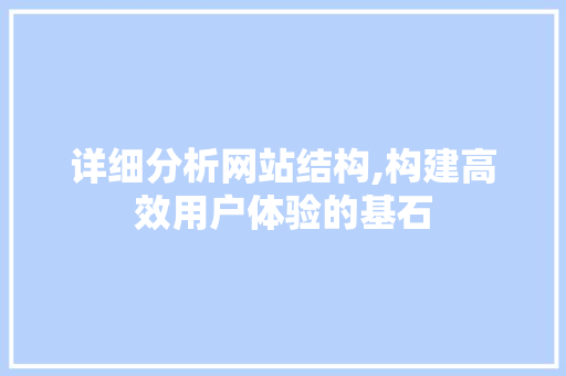 详细分析网站结构,构建高效用户体验的基石 详细分析网站结构,构建高效用户体验的基石 搜狗SEO