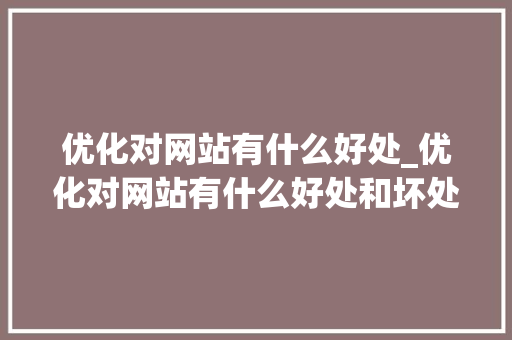 优化对网站有什么好处_优化对网站有什么好处和坏处。 优化对网站有什么好处_优化对网站有什么好处和坏处。 SEO关键词