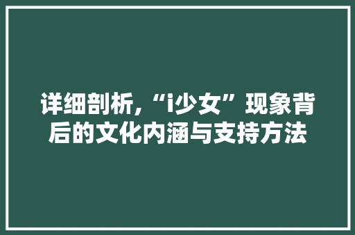 详细剖析,“i少女”现象背后的文化内涵与支持方法 详细剖析,“i少女”现象背后的文化内涵与支持方法 网站建设公司