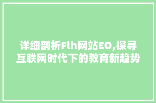 详细剖析Flh网站EO,探寻互联网时代下的教育新趋势 SEO关键词 详细剖析Flh网站EO,探寻互联网时代下的教育新趋势 详细剖析Flh网站EO,探寻互联网时代下的教育新趋势 SEO关键词