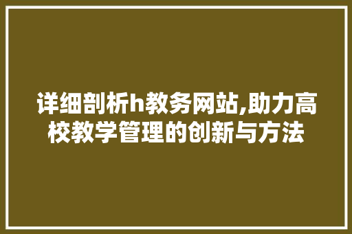 详细剖析h教务网站,助力高校教学管理的创新与方法 详细剖析h教务网站,助力高校教学管理的创新与方法 网站建设公司