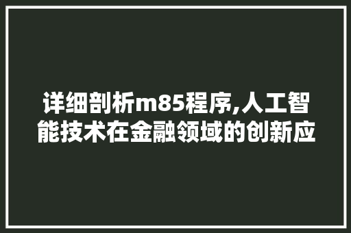 详细剖析m85程序,人工智能技术在金融领域的创新应用 详细剖析m85程序,人工智能技术在金融领域的创新应用 SEO关键词