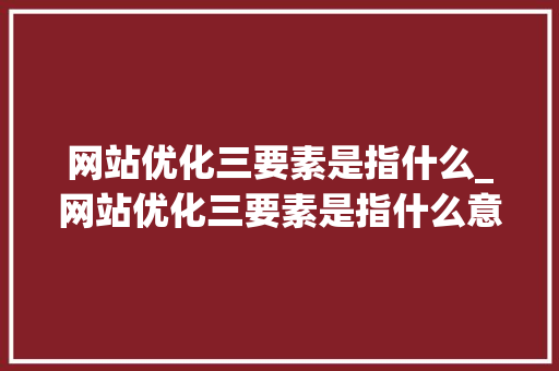 网站优化三要素是指什么_网站优化三要素是指什么意思。 网站优化三要素是指什么_网站优化三要素是指什么意思。 百度SEO