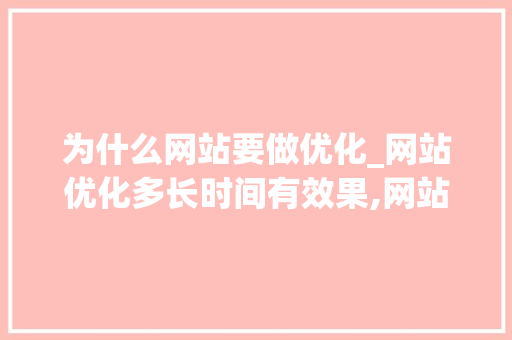 为什么网站要做优化_网站优化多长时间有效果,网站优化为什么没效果。 网站建设公司 为什么网站要做优化_网站优化多长时间有效果,网站优化为什么没效果。 为什么网站要做优化_网站优化多长时间有效果,网站优化为什么没效果。 网站建设公司