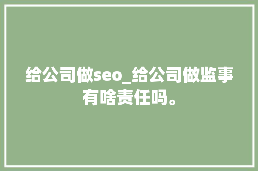 给公司做seo_给公司做监事有啥责任吗。 给公司做seo_给公司做监事有啥责任吗。 网站建设公司