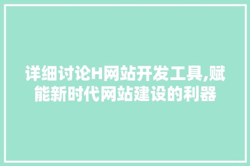 详细讨论H网站开发工具,赋能新时代网站建设的利器