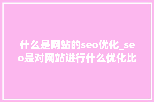 什么是网站的seo优化_seo是对网站进行什么优化比较好?。 什么是网站的seo优化_seo是对网站进行什么优化比较好?。 网站建设公司