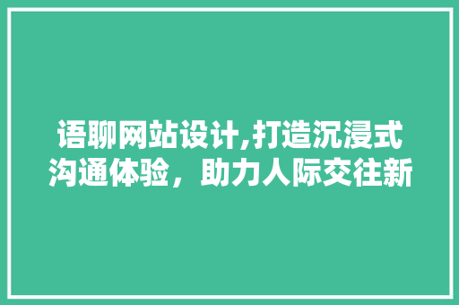 语聊网站设计,打造沉浸式沟通体验，助力人际交往新篇章 语聊网站设计,打造沉浸式沟通体验，助力人际交往新篇章 SEO关键词