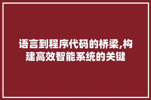 语言到程序代码的桥梁,构建高效智能系统的关键 语言到程序代码的桥梁,构建高效智能系统的关键 SEO关键词