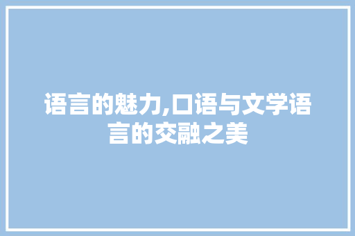语言的魅力,口语与文学语言的交融之美 语言的魅力,口语与文学语言的交融之美 搜狗SEO
