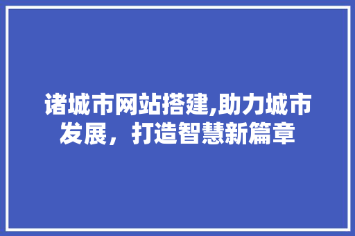 诸城市网站搭建,助力城市发展，打造智慧新篇章
