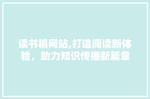 读书稿网站,打造阅读新体验，助力知识传播新篇章 读书稿网站,打造阅读新体验，助力知识传播新篇章 必应SEO