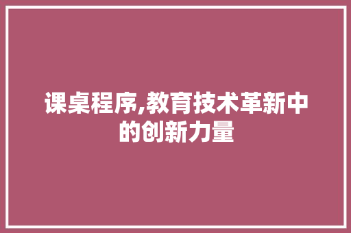 课桌程序,教育技术革新中的创新力量 课桌程序,教育技术革新中的创新力量 搜狗SEO
