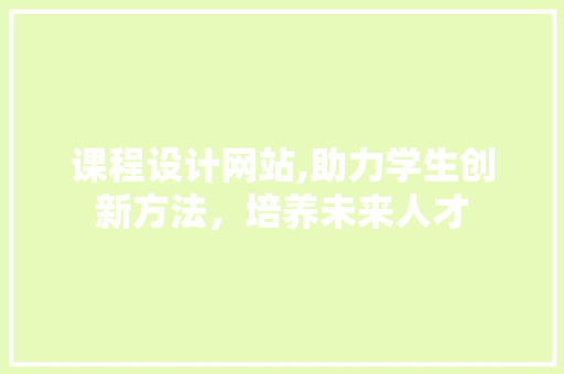 课程设计网站,助力学生创新方法，培养未来人才 课程设计网站,助力学生创新方法，培养未来人才 搜狗SEO