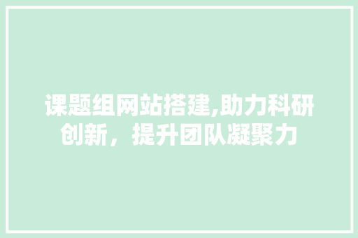 课题组网站搭建,助力科研创新，提升团队凝聚力