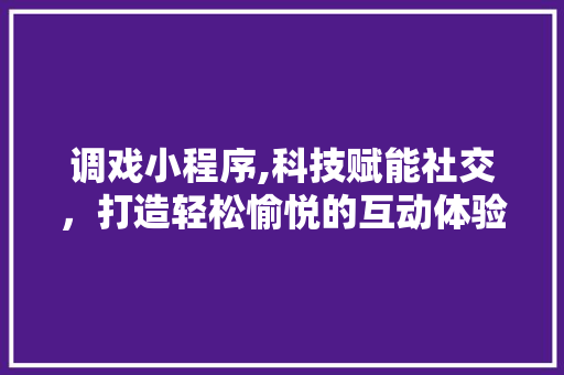 调戏小程序,科技赋能社交，打造轻松愉悦的互动体验 调戏小程序,科技赋能社交，打造轻松愉悦的互动体验 搜狗SEO