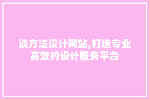 谈方法设计网站,打造专业高效的设计服务平台