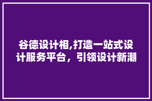 谷德设计相,打造一站式设计服务平台，引领设计新潮流 谷德设计相,打造一站式设计服务平台，引领设计新潮流 神马SEO