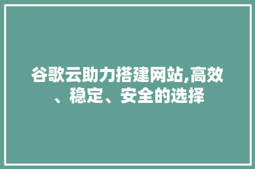 谷歌云助力搭建网站,高效、稳定、安全的选择 谷歌云助力搭建网站,高效、稳定、安全的选择 神马SEO
