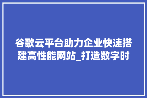谷歌云平台助力企业快速搭建高性能网站_打造数字时代的网络基石 谷歌云平台助力企业快速搭建高性能网站_打造数字时代的网络基石 百度SEO
