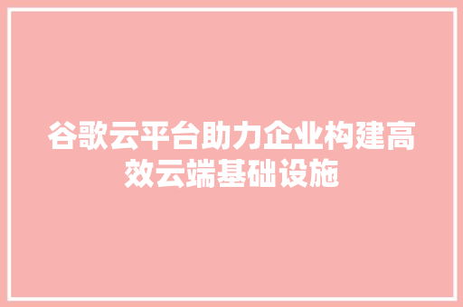 谷歌云平台助力企业构建高效云端基础设施 谷歌云平台助力企业构建高效云端基础设施 SEO关键词