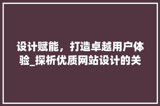 设计赋能，打造卓越用户体验_探析优质网站设计的关键要素 设计赋能，打造卓越用户体验_探析优质网站设计的关键要素 百度SEO