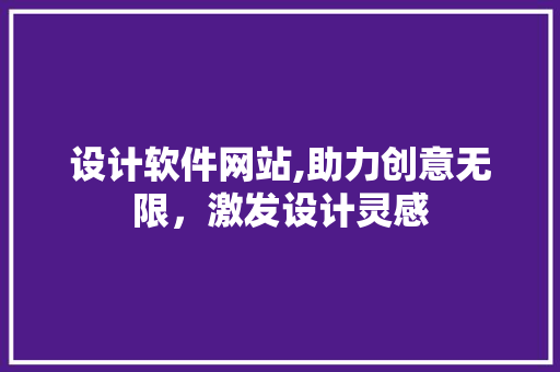 设计软件网站,助力创意无限，激发设计灵感 设计软件网站,助力创意无限，激发设计灵感 SEO关键词