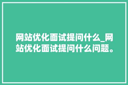 网站优化面试提问什么_网站优化面试提问什么问题。 网站优化面试提问什么_网站优化面试提问什么问题。 搜狗SEO