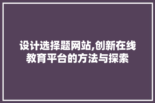 设计选择题网站,创新在线教育平台的方法与探索 设计选择题网站,创新在线教育平台的方法与探索 网站建设公司