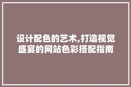 设计配色的艺术,打造视觉盛宴的网站色彩搭配指南 设计配色的艺术,打造视觉盛宴的网站色彩搭配指南 网站建设公司