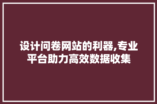 设计问卷网站的利器,专业平台助力高效数据收集