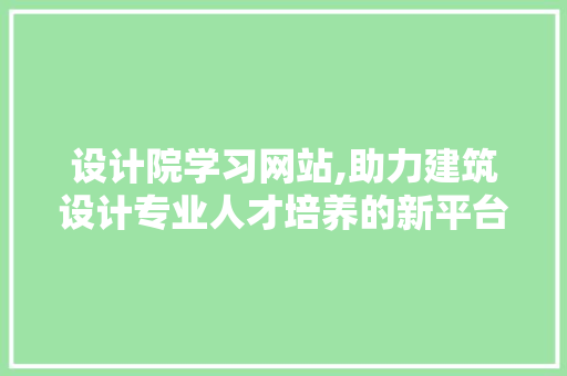 设计院学习网站,助力建筑设计专业人才培养的新平台 设计院学习网站,助力建筑设计专业人才培养的新平台 必应SEO