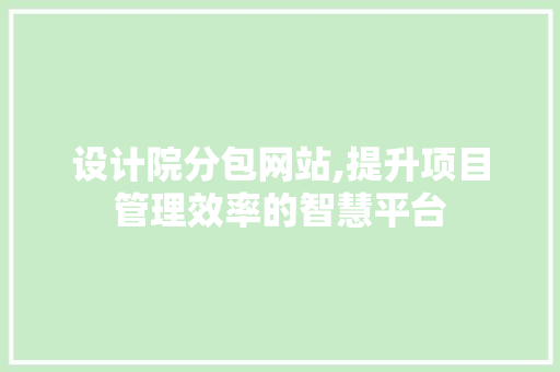 设计院分包网站,提升项目管理效率的智慧平台 设计院分包网站,提升项目管理效率的智慧平台 网站建设公司