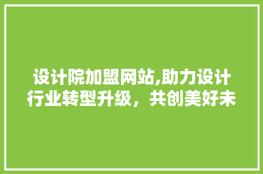 设计院加盟网站,助力设计行业转型升级，共创美好未来 设计院加盟网站,助力设计行业转型升级，共创美好未来 网站建设公司