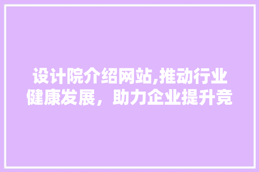 设计院介绍网站,推动行业健康发展，助力企业提升竞争力 设计院介绍网站,推动行业健康发展，助力企业提升竞争力 搜狗SEO