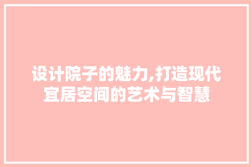 设计院子的魅力,打造现代宜居空间的艺术与智慧 设计院子的魅力,打造现代宜居空间的艺术与智慧 网站建设公司