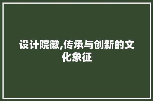 设计院徽,传承与创新的文化象征 设计院徽,传承与创新的文化象征 搜狗SEO