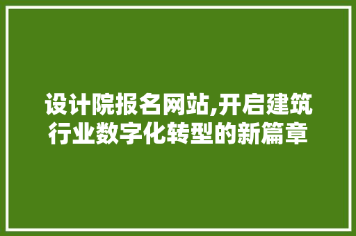 设计院报名网站,开启建筑行业数字化转型的新篇章 设计院报名网站,开启建筑行业数字化转型的新篇章 SEO关键词