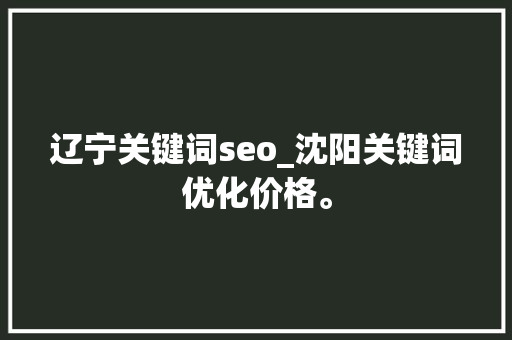 辽宁关键词seo_沈阳关键词优化价格。 辽宁关键词seo_沈阳关键词优化价格。 SEO关键词