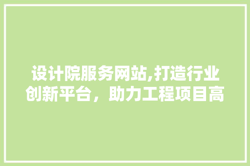 设计院服务网站,打造行业创新平台，助力工程项目高质量发展 设计院服务网站,打造行业创新平台，助力工程项目高质量发展 百度SEO
